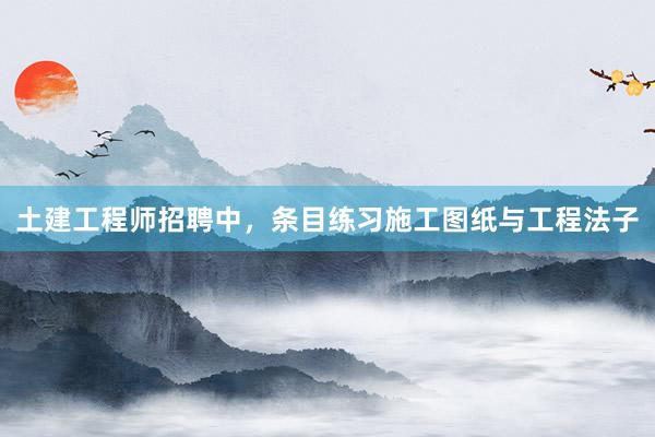 土建工程师招聘中，条目练习施工图纸与工程法子